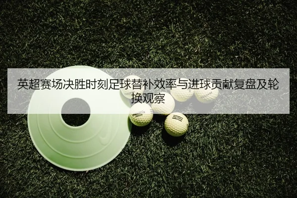 ying-chao-sai-chang-jue-sheng-shi-ke-zu-qiu-ti-bu-xiao-lv-yu-jin-qiu-gong-xian-fu-pan-ji-lun-huan-guan-cha-2-295.jpg